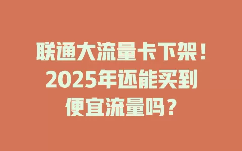 联通大流量卡下架！2025年还能买到便宜流量吗？