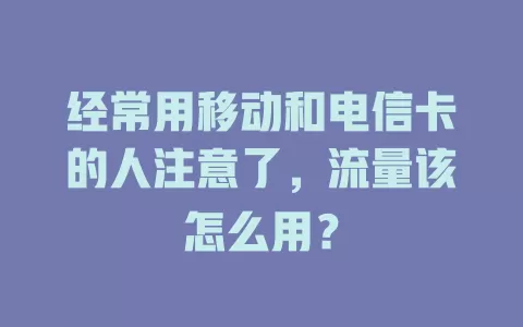 经常用移动和电信卡的人注意了，流量该怎么用？
