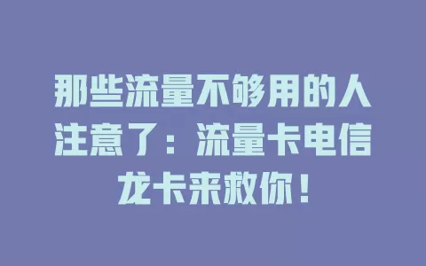 那些流量不够用的人注意了：流量卡电信龙卡来救你！