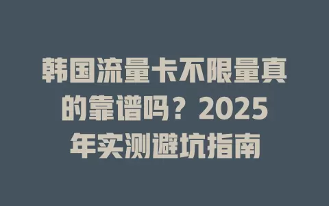 韩国流量卡不限量真的靠谱吗？2025年实测避坑指南