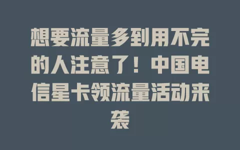 想要流量多到用不完的人注意了！中国电信星卡领流量活动来袭