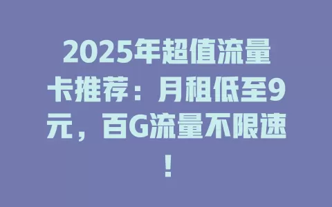 2025年超值流量卡推荐：月租低至9元，百G流量不限速！
