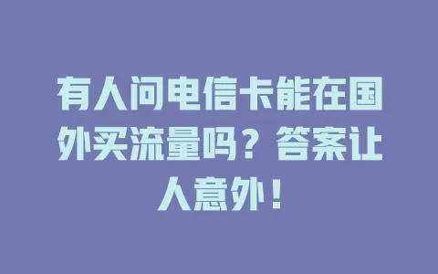 有人问电信卡能在国外买流量吗？答案让人意外！