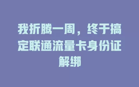 我折腾一周，终于搞定联通流量卡身份证解绑