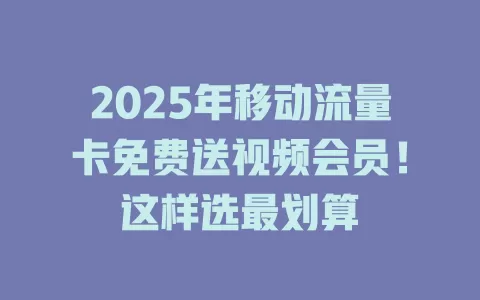2025年移动流量卡免费送视频会员！这样选最划算