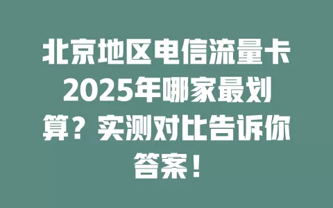 北京地区电信流量卡2025年哪家最划算？实测对比告诉你答案！