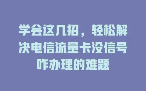 学会这几招，轻松解决电信流量卡没信号咋办理的难题