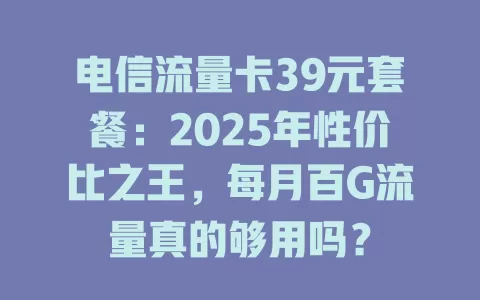 电信流量卡39元套餐：2025年性价比之王，每月百G流量真的够用吗？