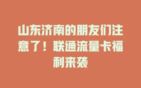 山东济南的朋友们注意了！联通流量卡福利来袭