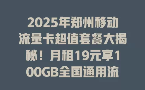 2025年郑州移动流量卡超值套餐大揭秘！月租19元享100GB全国通用流量