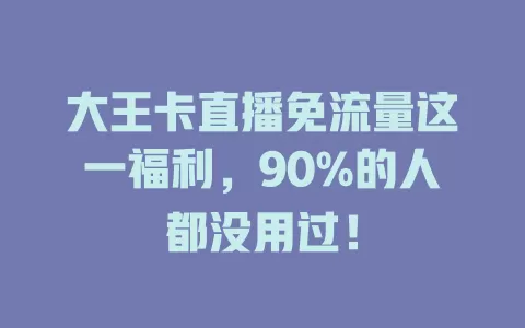 大王卡直播免流量这一福利，90%的人都没用过！