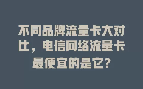 不同品牌流量卡大对比，电信网络流量卡最便宜的是它？