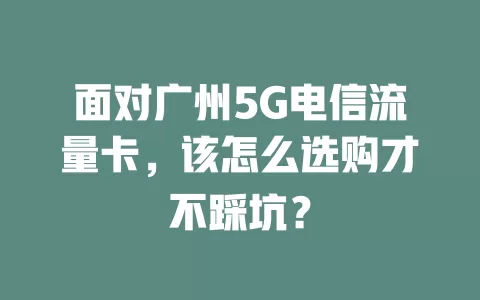 面对广州5G电信流量卡，该怎么选购才不踩坑？