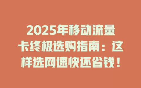 2025年移动流量卡终极选购指南：这样选网速快还省钱！