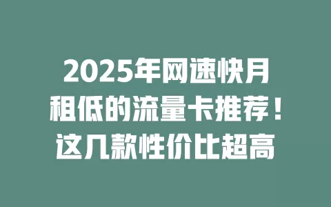 2025年网速快月租低的流量卡推荐！这几款性价比超高