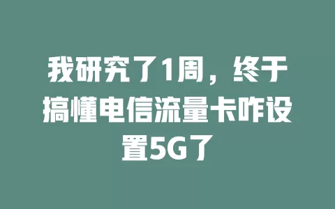 我研究了1周，终于搞懂电信流量卡咋设置5G了