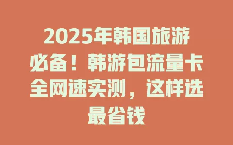 2025年韩国旅游必备！韩游包流量卡全网速实测，这样选最省钱