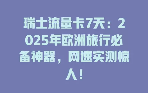瑞士流量卡7天：2025年欧洲旅行必备神器，网速实测惊人！