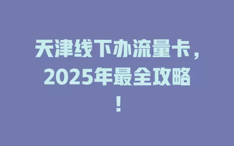 天津线下办流量卡，2025年最全攻略！