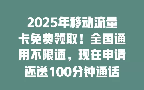 2025年移动流量卡免费领取！全国通用不限速，现在申请还送100分钟通话