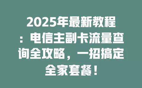2025年最新教程：电信主副卡流量查询全攻略，一招搞定全家套餐！