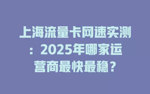 上海流量卡网速实测：2025年哪家运营商最快最稳？