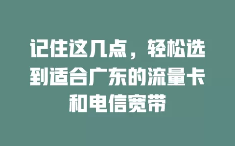 记住这几点，轻松选到适合广东的流量卡和电信宽带