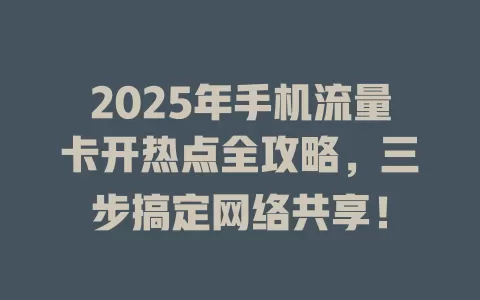 2025年手机流量卡开热点全攻略，三步搞定网络共享！