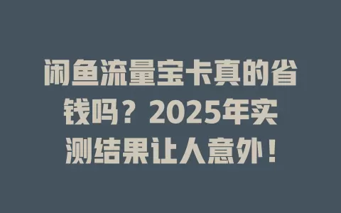 闲鱼流量宝卡真的省钱吗？2025年实测结果让人意外！