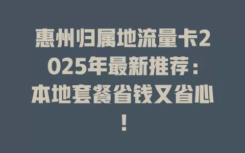 惠州归属地流量卡2025年最新推荐：本地套餐省钱又省心！