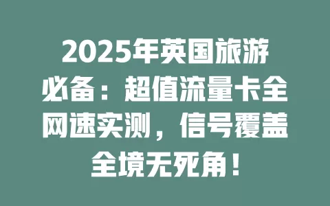 2025年英国旅游必备：超值流量卡全网速实测，信号覆盖全境无死角！