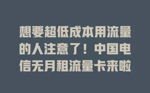 想要超低成本用流量的人注意了！中国电信无月租流量卡来啦