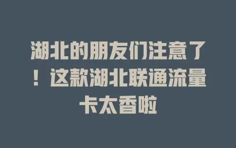 湖北的朋友们注意了！这款湖北联通流量卡太香啦