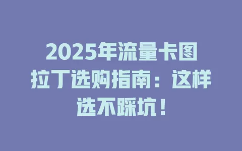 2025年流量卡图拉丁选购指南：这样选不踩坑！