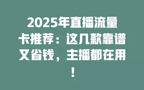 2025年直播流量卡推荐：这几款靠谱又省钱，主播都在用！