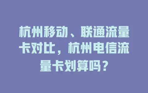 杭州移动、联通流量卡对比，杭州电信流量卡划算吗？