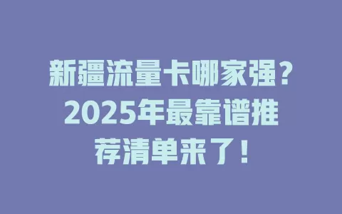 新疆流量卡哪家强？2025年最靠谱推荐清单来了！