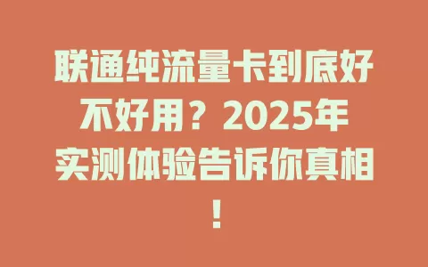 联通纯流量卡到底好不好用？2025年实测体验告诉你真相！