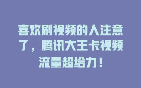 喜欢刷视频的人注意了，腾讯大王卡视频流量超给力！