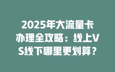 2025年大流量卡办理全攻略：线上VS线下哪里更划算？