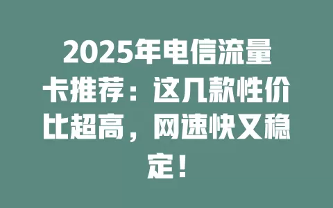 2025年电信流量卡推荐：这几款性价比超高，网速快又稳定！