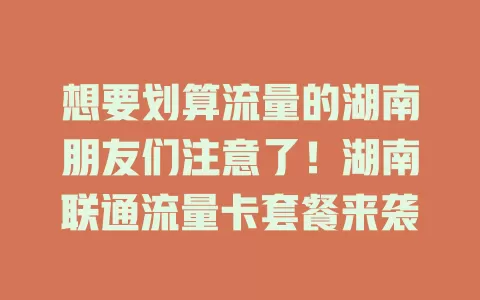想要划算流量的湖南朋友们注意了！湖南联通流量卡套餐来袭