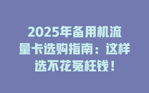 2025年备用机流量卡选购指南：这样选不花冤枉钱！