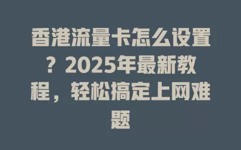 香港流量卡怎么设置？2025年最新教程，轻松搞定上网难题