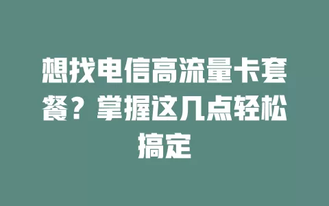 想找电信高流量卡套餐？掌握这几点轻松搞定