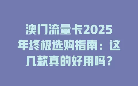 澳门流量卡2025年终极选购指南：这几款真的好用吗？