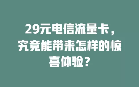 29元电信流量卡，究竟能带来怎样的惊喜体验？