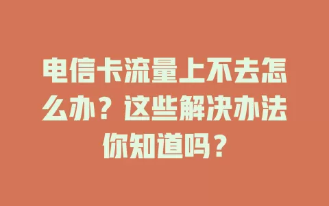 电信卡流量上不去怎么办？这些解决办法你知道吗？