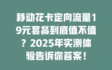 移动花卡定向流量19元套餐到底值不值？2025年实测体验告诉你答案！