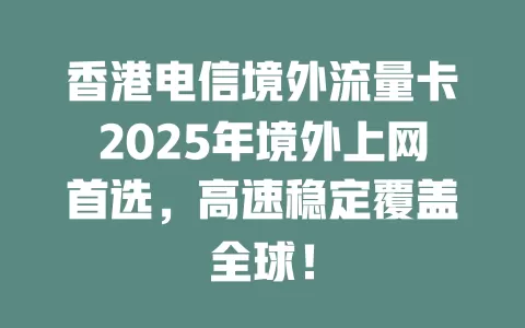 香港电信境外流量卡2025年境外上网首选，高速稳定覆盖全球！